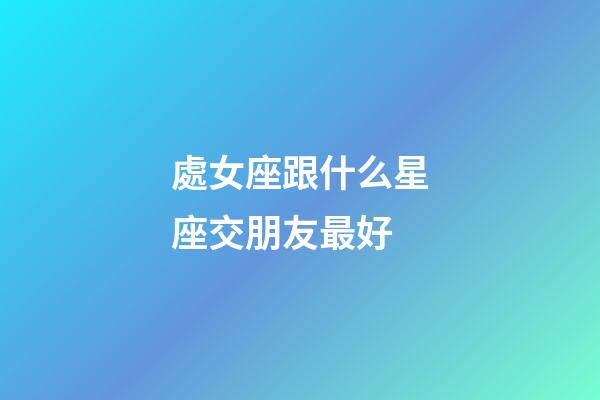 處女座跟什么星座交朋友最好-第1張-星座運勢-玄機派