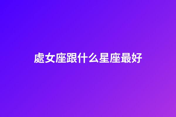 處女座跟什么星座最好-第1張-星座運勢-玄機派