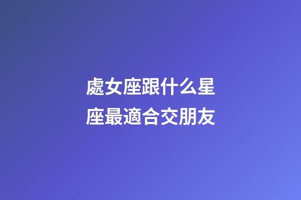 處女座跟什么星座最適合交朋友-第1張-星座運勢-玄機派