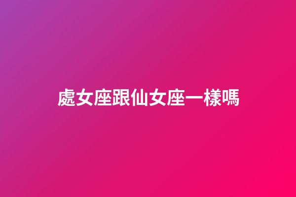處女座跟仙女座一樣嗎-第1張-星座運勢-玄機派