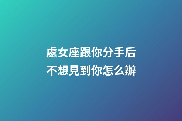 處女座跟你分手后不想見到你怎么辦-第1張-星座運勢-玄機派