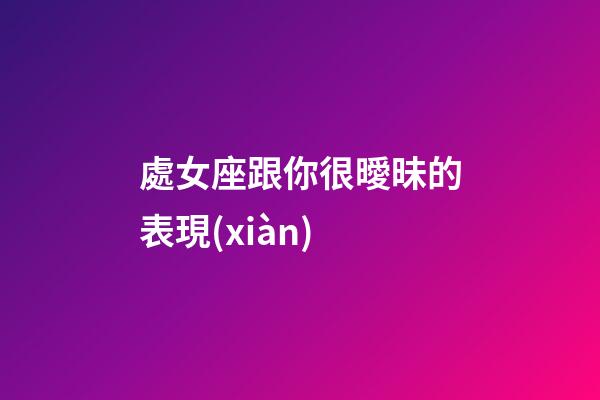 處女座跟你很曖昧的表現(xiàn)-第1張-星座運(yùn)勢(shì)-玄機(jī)派