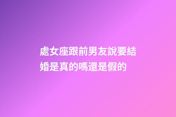 處女座跟前男友說要結婚是真的嗎還是假的-第1張-星座運勢-玄機派