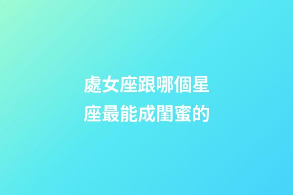 處女座跟哪個星座最能成閨蜜的-第1張-星座運勢-玄機派