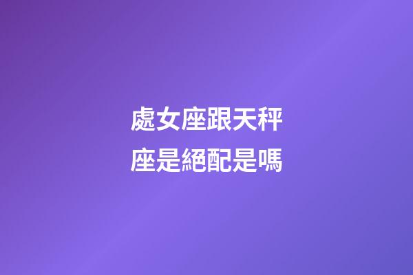 處女座跟天秤座是絕配是嗎-第1張-星座運勢-玄機派