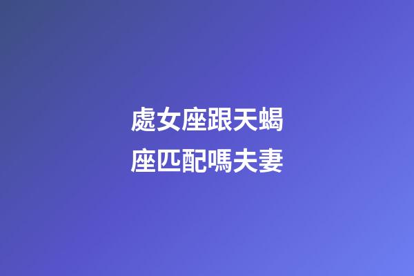 處女座跟天蝎座匹配嗎夫妻-第1張-星座運勢-玄機派