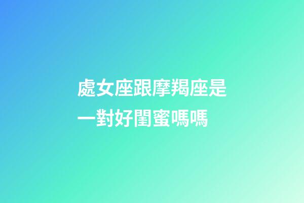 處女座跟摩羯座是一對好閨蜜嗎嗎-第1張-星座運勢-玄機派