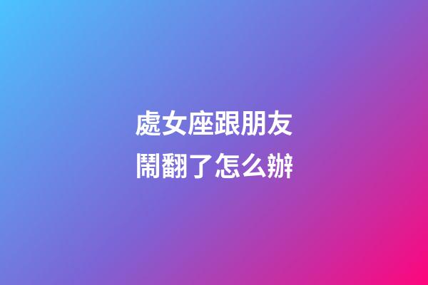 處女座跟朋友鬧翻了怎么辦-第1張-星座運勢-玄機派