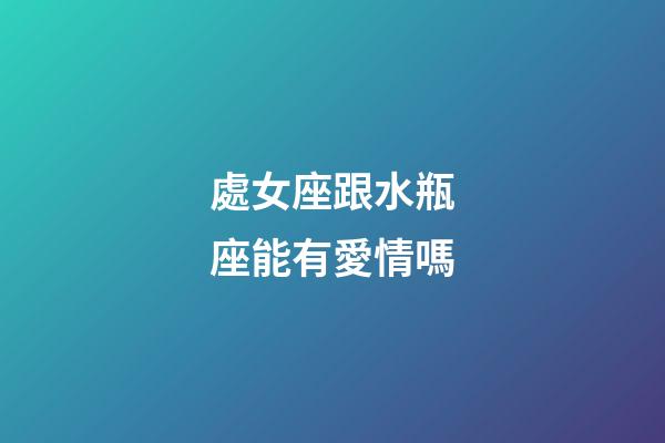 處女座跟水瓶座能有愛情嗎-第1張-星座運(yùn)勢(shì)-玄機(jī)派
