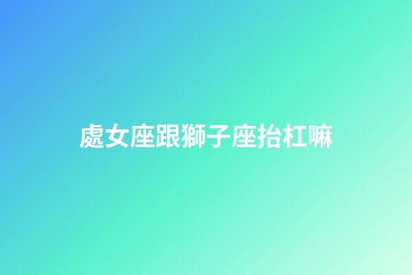 處女座跟獅子座抬杠嘛-第1張-星座運(yùn)勢(shì)-玄機(jī)派
