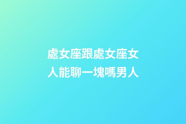處女座跟處女座女人能聊一塊嗎男人-第1張-星座運勢-玄機派