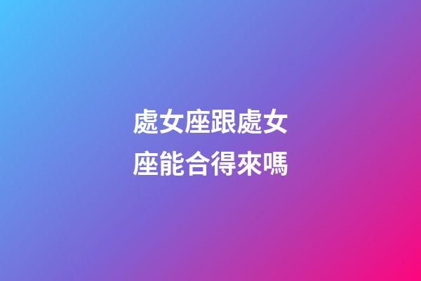 處女座跟處女座能合得來嗎-第1張-星座運勢-玄機派