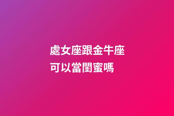處女座跟金牛座可以當閨蜜嗎-第1張-星座運勢-玄機派