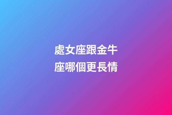處女座跟金牛座哪個更長情-第1張-星座運勢-玄機派
