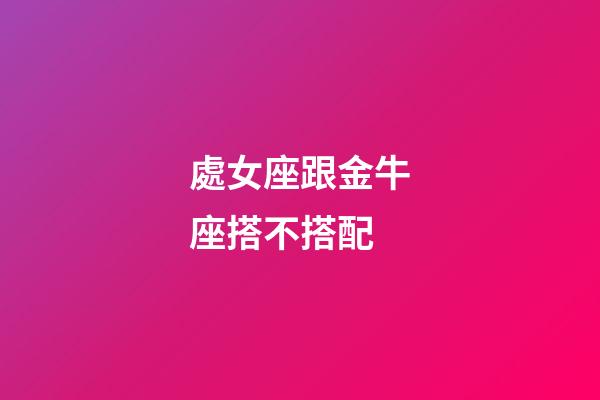 處女座跟金牛座搭不搭配-第1張-星座運勢-玄機派
