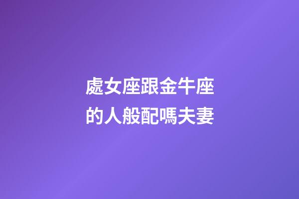處女座跟金牛座的人般配嗎夫妻-第1張-星座運勢-玄機派
