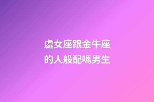 處女座跟金牛座的人般配嗎男生-第1張-星座運勢-玄機派