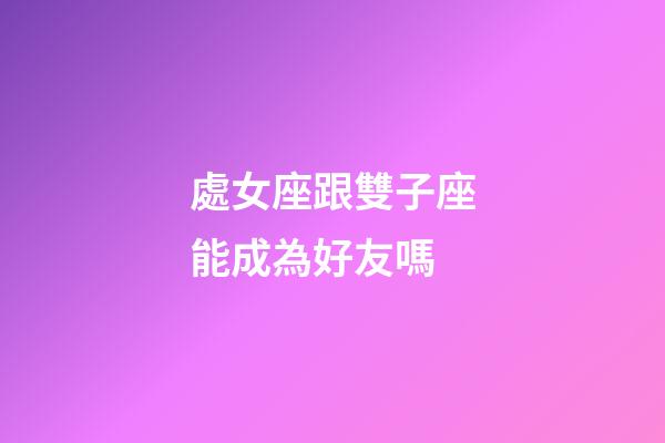 處女座跟雙子座能成為好友嗎-第1張-星座運勢-玄機派