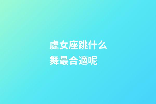 處女座跳什么舞最合適呢-第1張-星座運勢-玄機派
