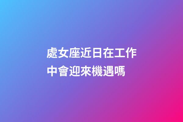 處女座近日在工作中會迎來機遇嗎-第1張-星座運勢-玄機派