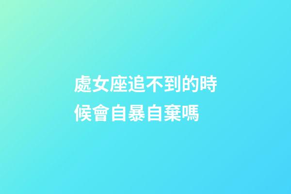 處女座追不到的時候會自暴自棄嗎-第1張-星座運勢-玄機派