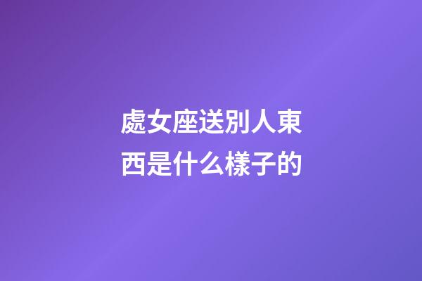 處女座送別人東西是什么樣子的-第1張-星座運勢-玄機派