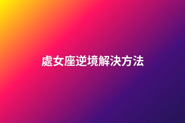 處女座逆境解決方法-第1張-星座運勢-玄機派