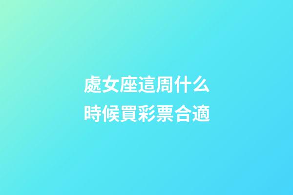 處女座這周什么時候買彩票合適-第1張-星座運勢-玄機派