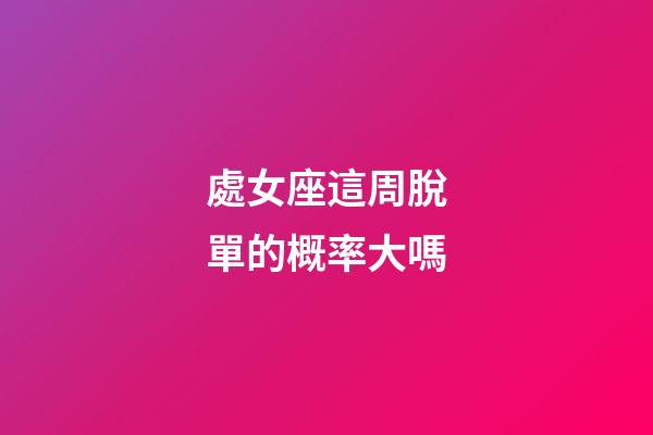 處女座這周脫單的概率大嗎-第1張-星座運勢-玄機派