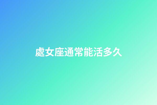 處女座通常能活多久-第1張-星座運勢-玄機派