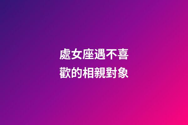 處女座遇不喜歡的相親對象-第1張-星座運勢-玄機派