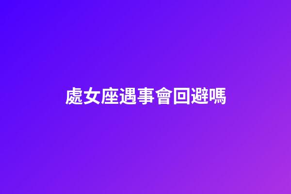 處女座遇事會回避嗎-第1張-星座運勢-玄機派