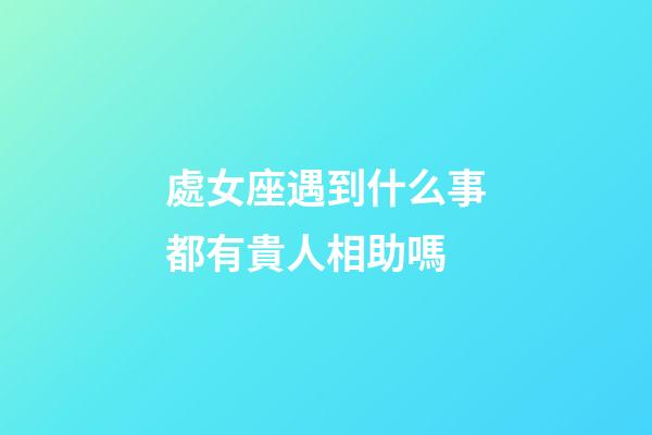 處女座遇到什么事都有貴人相助嗎-第1張-星座運勢-玄機派