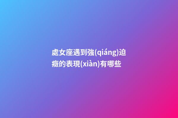 處女座遇到強(qiáng)迫癥的表現(xiàn)有哪些-第1張-星座運(yùn)勢-玄機(jī)派