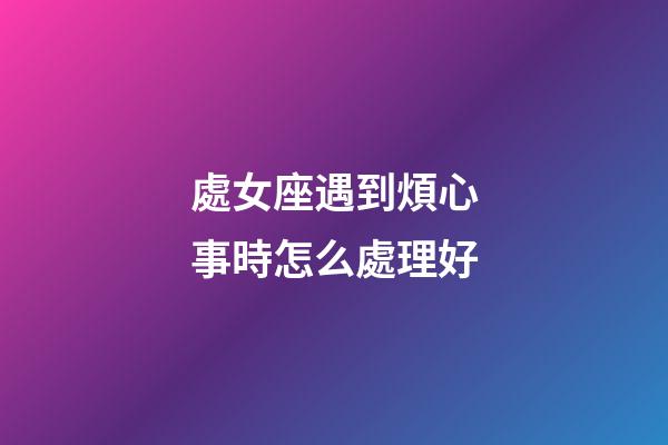 處女座遇到煩心事時怎么處理好-第1張-星座運勢-玄機派