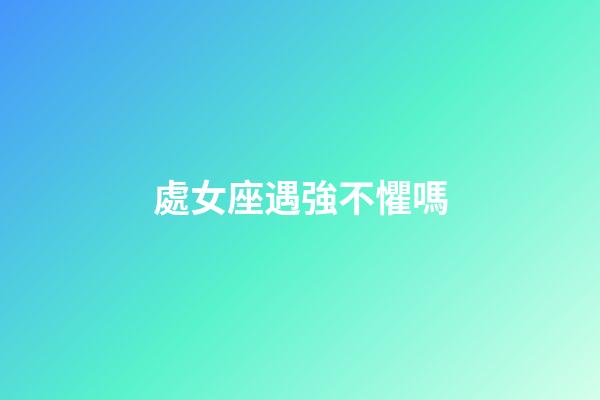 處女座遇強不懼嗎-第1張-星座運勢-玄機派