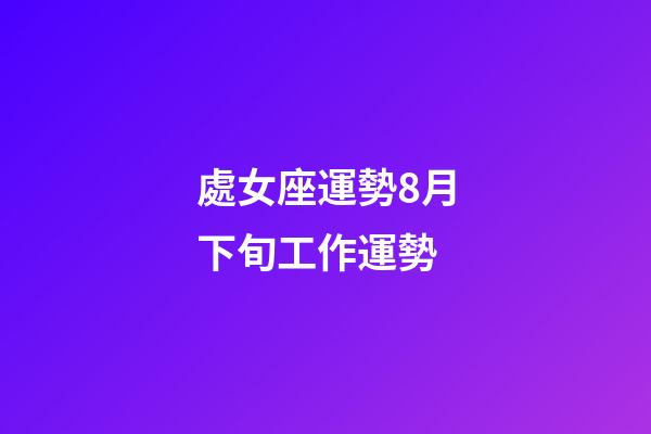 處女座運勢8月下旬工作運勢-第1張-星座運勢-玄機派