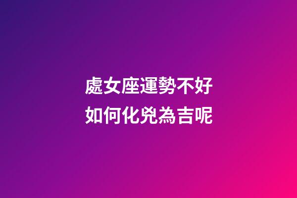 處女座運勢不好如何化兇為吉呢-第1張-星座運勢-玄機派