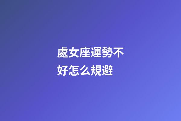 處女座運勢不好怎么規避-第1張-星座運勢-玄機派