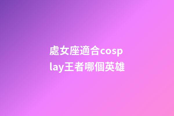 處女座適合cosplay王者哪個英雄-第1張-星座運勢-玄機派