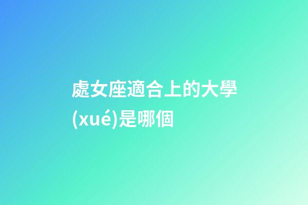 處女座適合上的大學(xué)是哪個-第1張-星座運勢-玄機派