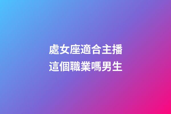 處女座適合主播這個職業嗎男生-第1張-星座運勢-玄機派