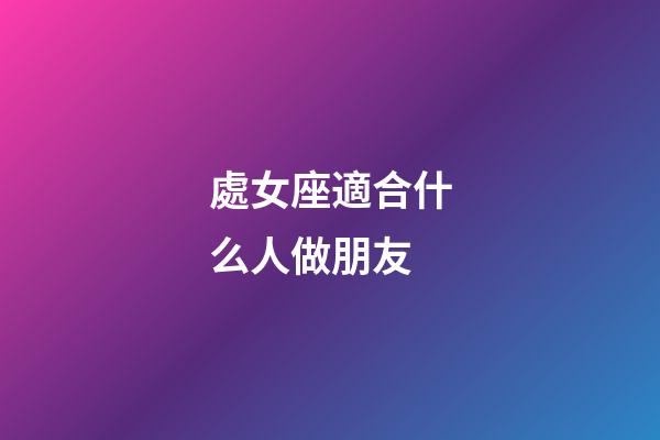 處女座適合什么人做朋友-第1張-星座運勢-玄機派