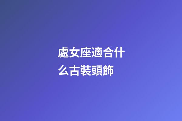 處女座適合什么古裝頭飾-第1張-星座運勢-玄機派
