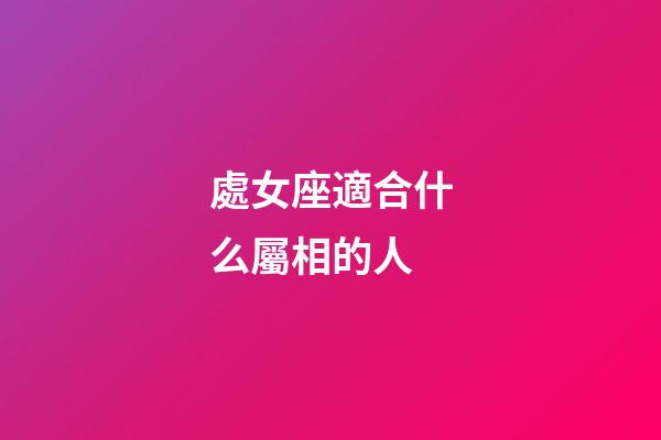 處女座適合什么屬相的人-第1張-星座運勢-玄機派