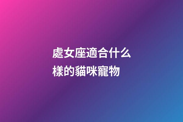 處女座適合什么樣的貓咪寵物-第1張-星座運勢-玄機派