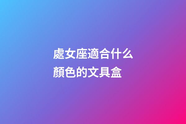 處女座適合什么顏色的文具盒-第1張-星座運勢-玄機派