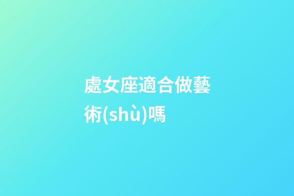 處女座適合做藝術(shù)嗎-第1張-星座運(yùn)勢(shì)-玄機(jī)派