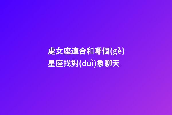 處女座適合和哪個(gè)星座找對(duì)象聊天-第1張-星座運(yùn)勢(shì)-玄機(jī)派