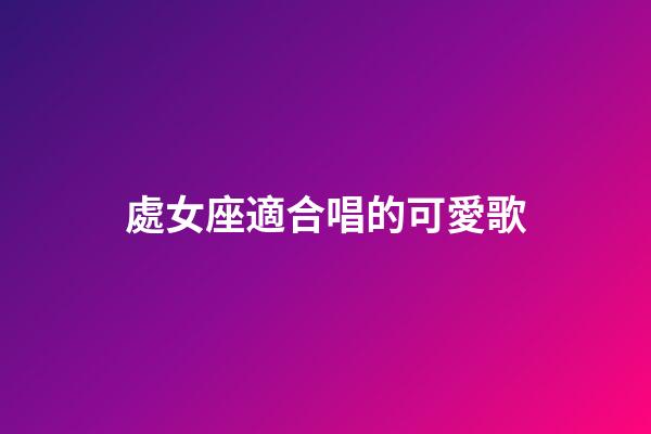 處女座適合唱的可愛歌-第1張-星座運勢-玄機派